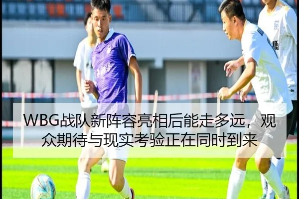 WBG战队新阵容亮相后能走多远，观众期待与现实考验正在同时到来