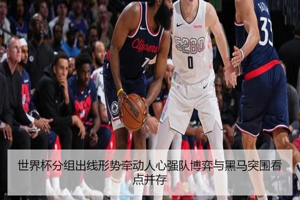 世界杯分组出线形势牵动人心强队博弈与黑马突围看点并存